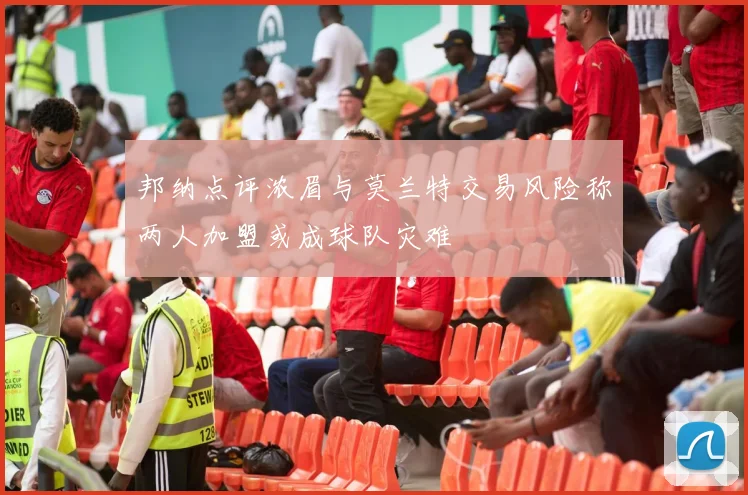 邦纳点评浓眉与莫兰特交易风险称两人加盟或成球队灾难