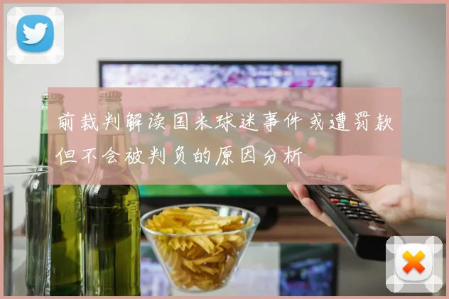 前裁判解读国米球迷事件或遭罚款但不会被判负的原因分析