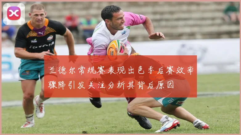 兰德尔常规赛表现出色季后赛效率骤降引发关注分析其背后原因
