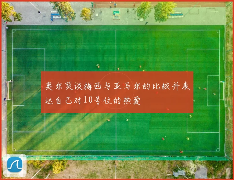 奥尔莫谈梅西与亚马尔的比较并表达自己对10号位的热爱