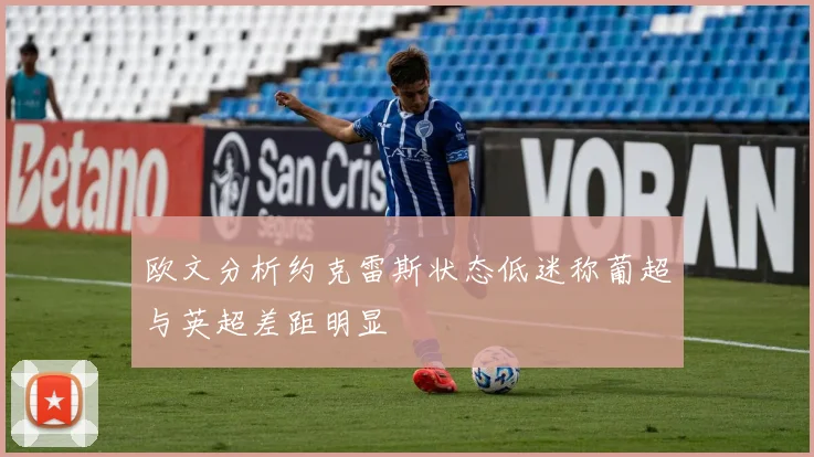 欧文分析约克雷斯状态低迷称葡超与英超差距明显