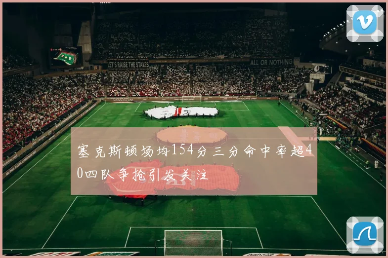 塞克斯顿场均154分三分命中率超40四队争抢引发关注
