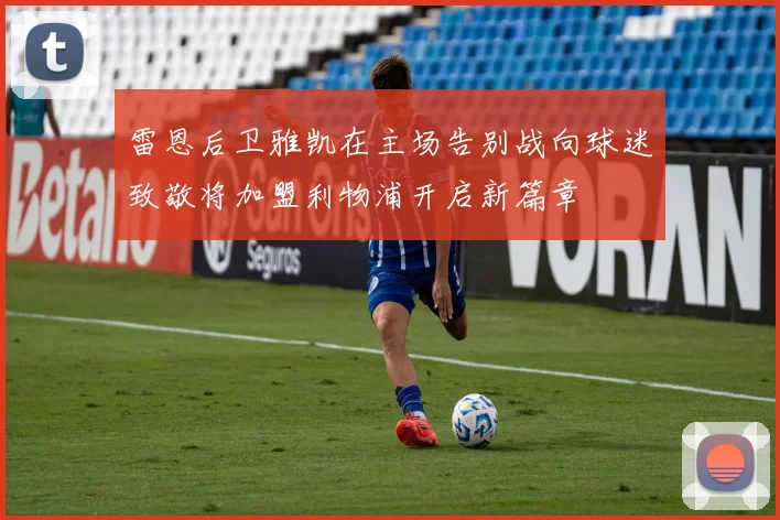 雷恩后卫雅凯在主场告别战向球迷致敬将加盟利物浦开启新篇章