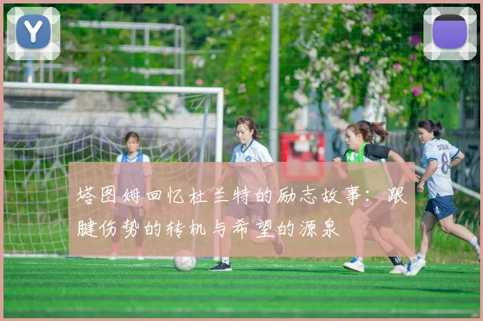塔图姆回忆杜兰特的励志故事：跟腱伤势的转机与希望的源泉