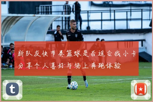 新队友快节奏篮球是否适合我小卡分享个人喜好与场上奔跑体验
