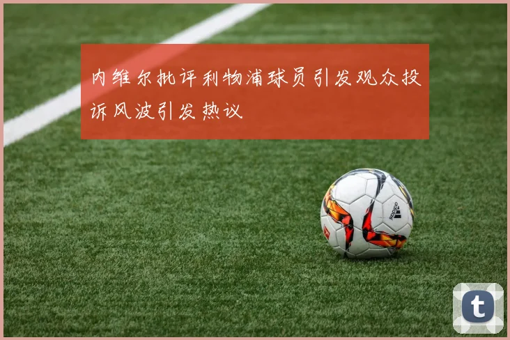 内维尔批评利物浦球员引发观众投诉风波引发热议