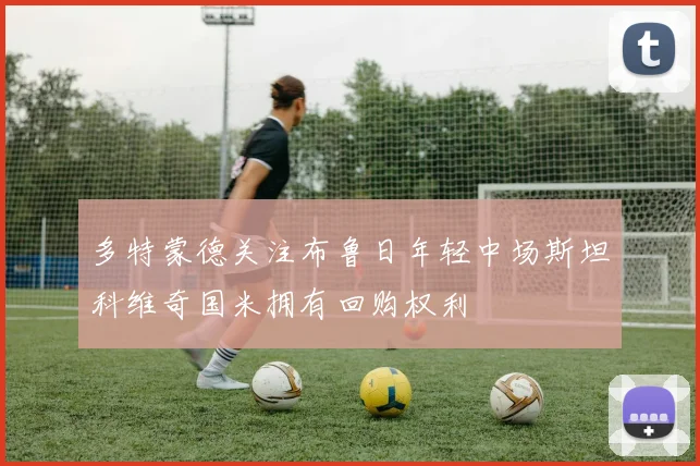 多特蒙德关注布鲁日年轻中场斯坦科维奇国米拥有回购权利