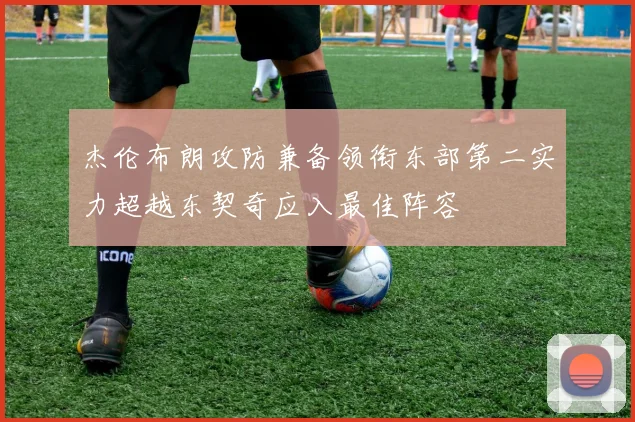 杰伦布朗攻防兼备领衔东部第二实力超越东契奇应入最佳阵容