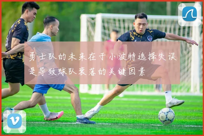 勇士队的未来在于小波特选择失误是导致球队衰落的关键因素