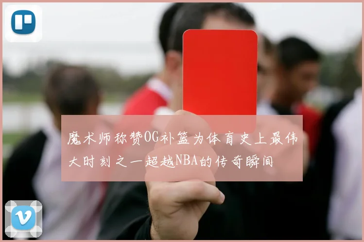 魔术师称赞OG补篮为体育史上最伟大时刻之一超越NBA的传奇瞬间