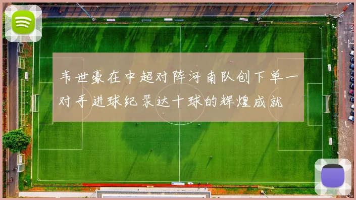 韦世豪在中超对阵河南队创下单一对手进球纪录达十球的辉煌成就