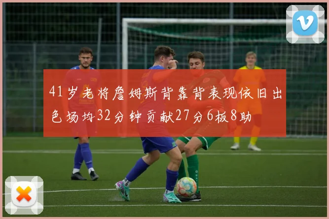 41岁老将詹姆斯背靠背表现依旧出色场均32分钟贡献27分6板8助
