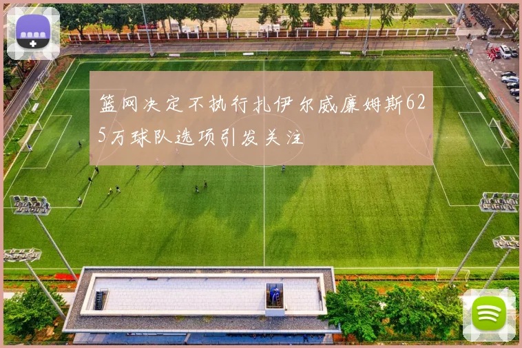 篮网决定不执行扎伊尔威廉姆斯625万球队选项引发关注