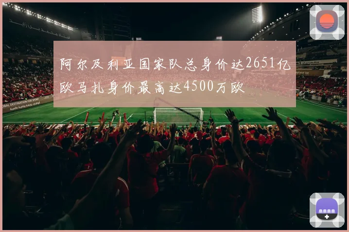 阿尔及利亚国家队总身价达2651亿欧马扎身价最高达4500万欧