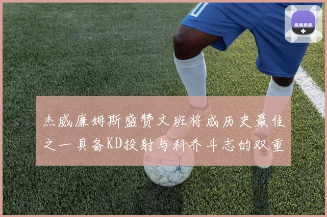 杰威廉姆斯盛赞文班将成历史最佳之一具备KD投射与科乔斗志的双重优势