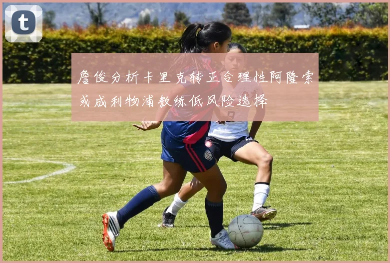 詹俊分析卡里克转正合理性阿隆索或成利物浦教练低风险选择