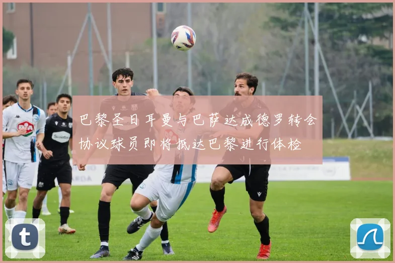 巴黎圣日耳曼与巴萨达成德罗转会协议球员即将抵达巴黎进行体检
