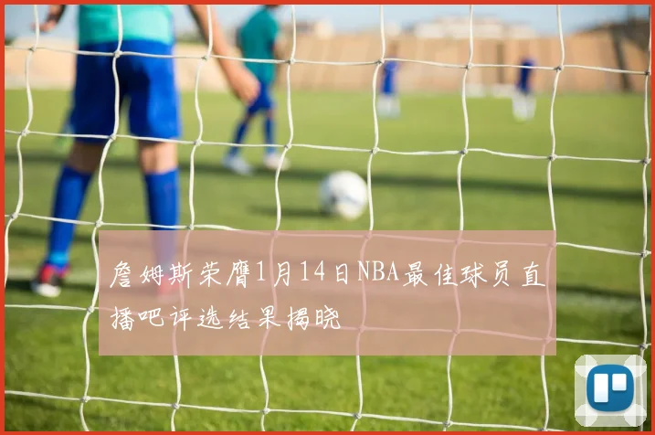 詹姆斯荣膺1月14日NBA最佳球员直播吧评选结果揭晓