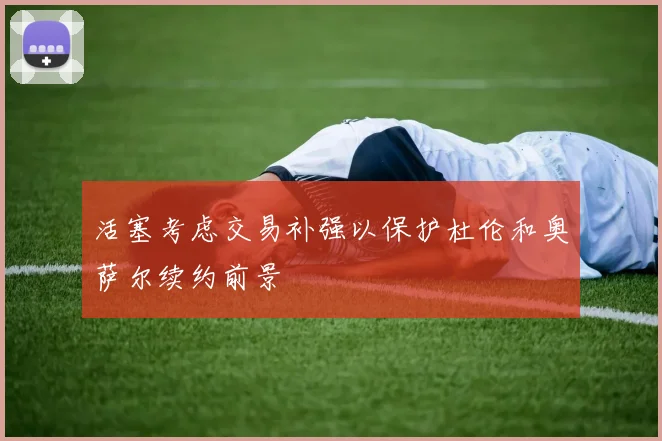 活塞考虑交易补强以保护杜伦和奥萨尔续约前景