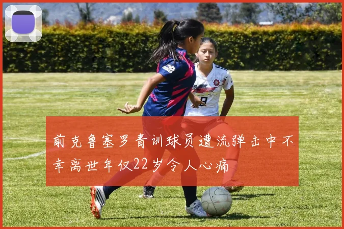 前克鲁塞罗青训球员遭流弹击中不幸离世年仅22岁令人心痛
