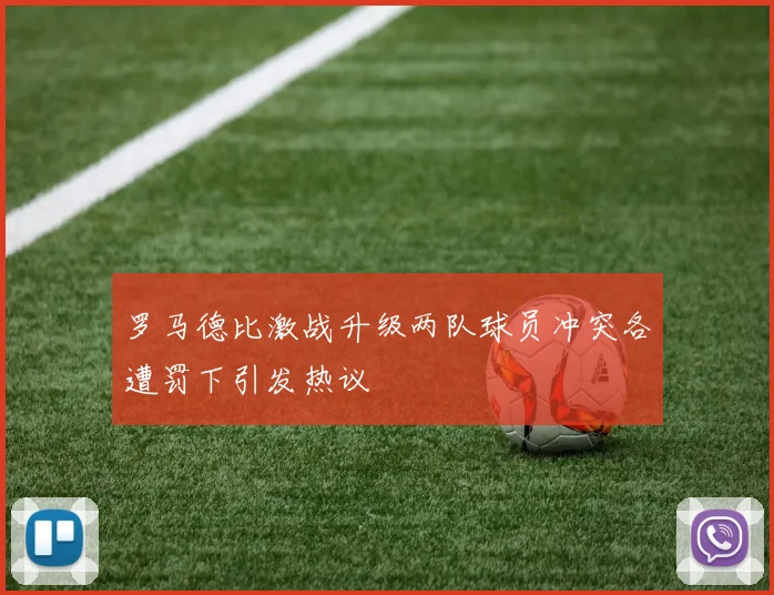 罗马德比激战升级两队球员冲突各遭罚下引发热议