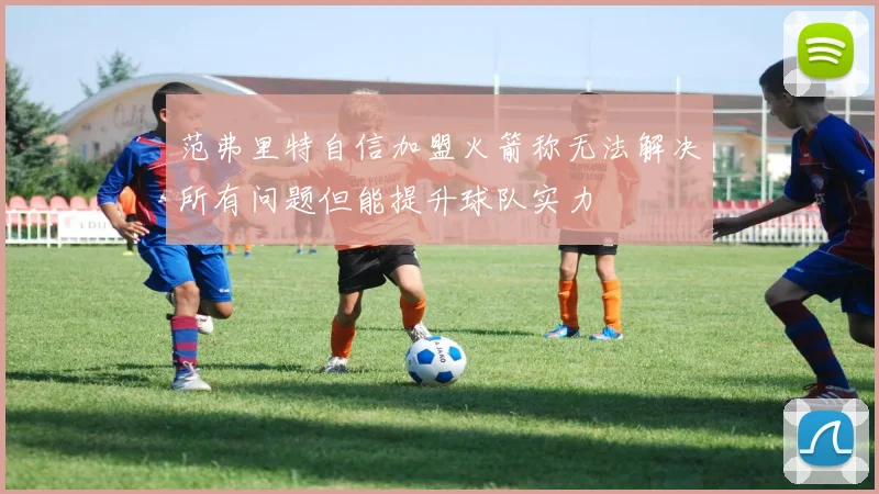 范弗里特自信加盟火箭称无法解决所有问题但能提升球队实力