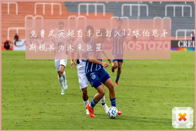 克鲁皮英超首季已打入12球伯恩茅斯视其为未来巨星