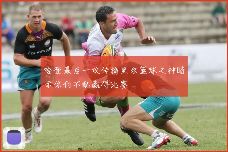 哈登最后一攻传梅里尔篮球之神暗示你们不配赢得比赛