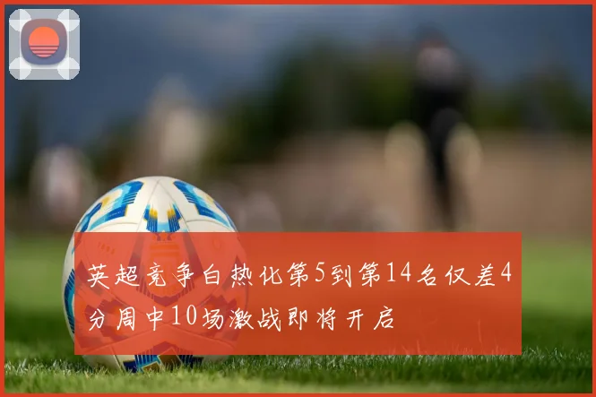 英超竞争白热化第5到第14名仅差4分周中10场激战即将开启