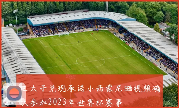三太子兑现承诺小西蒙尼晒视频确认参加2023年世界杯赛事