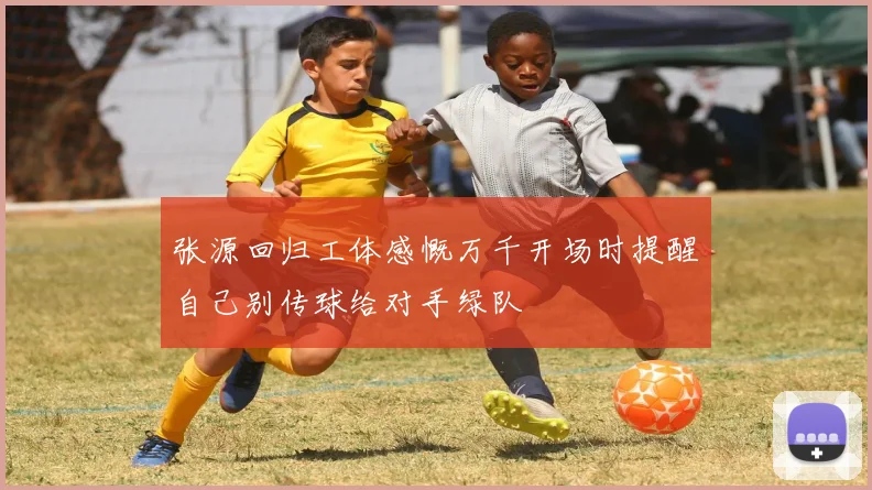 张源回归工体感慨万千开场时提醒自己别传球给对手绿队
