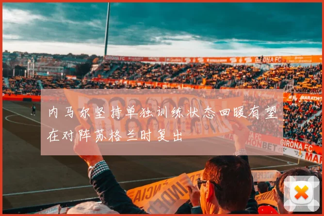 内马尔坚持单独训练状态回暖有望在对阵苏格兰时复出