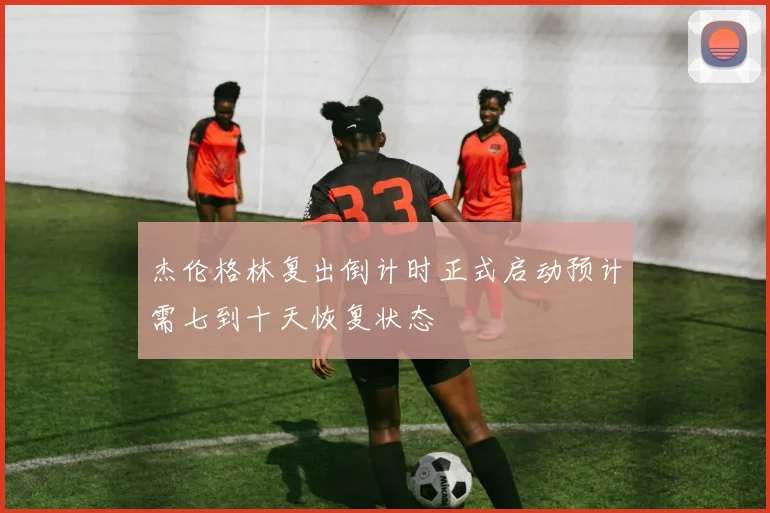 杰伦格林复出倒计时正式启动预计需七到十天恢复状态