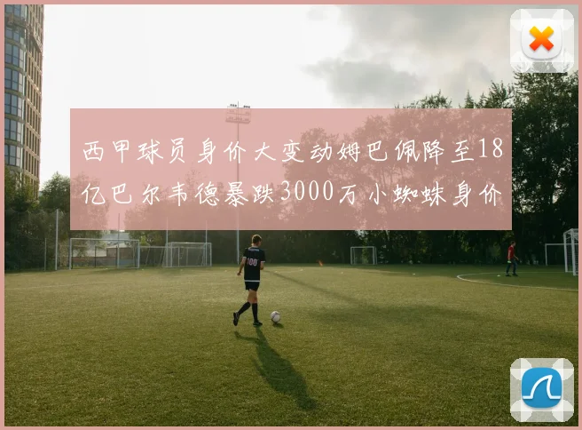 西甲球员身价大变动姆巴佩降至18亿巴尔韦德暴跌3000万小蜘蛛身价达1亿