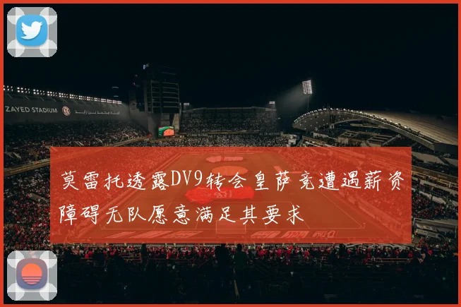 莫雷托透露DV9转会皇萨竞遭遇薪资障碍无队愿意满足其要求