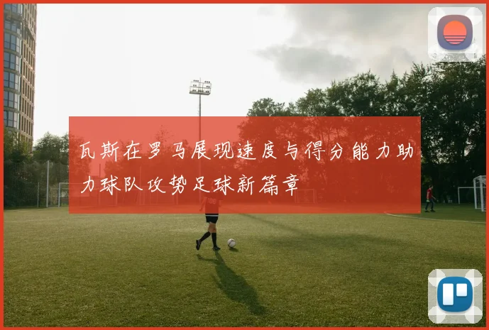 瓦斯在罗马展现速度与得分能力助力球队攻势足球新篇章